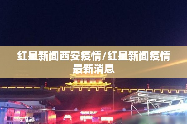 红星新闻西安疫情/红星新闻疫情最新消息