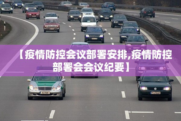 【疫情防控会议部署安排,疫情防控部署会会议纪要】