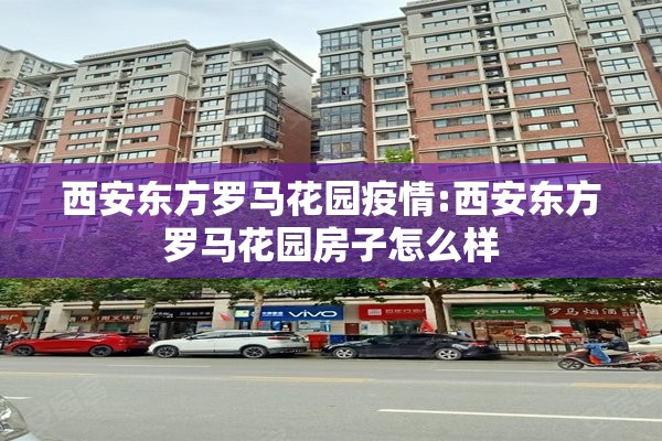 西安东方罗马花园疫情:西安东方罗马花园房子怎么样