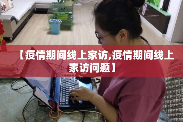 【疫情期间线上家访,疫情期间线上家访问题】