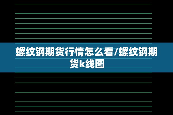 螺纹钢期货行情怎么看/螺纹钢期货k线图