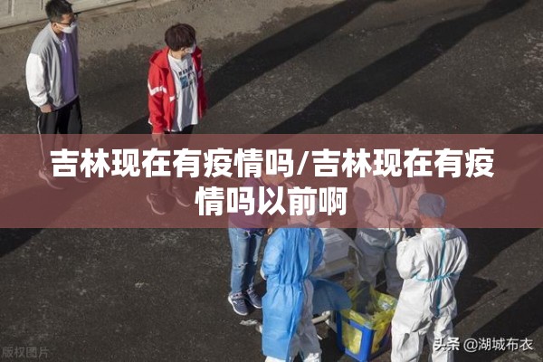 吉林现在有疫情吗/吉林现在有疫情吗以前啊 吉林现在有疫情吗/吉林现在有疫情吗以前啊