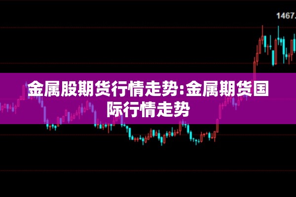 金属股期货行情走势:金属期货国际行情走势