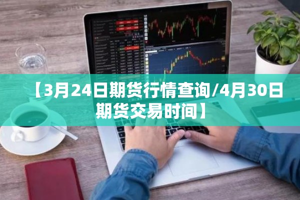 【3月24日期货行情查询/4月30日期货交易时间】 【3月24日期货行情查询/4月30日期货交易时间】