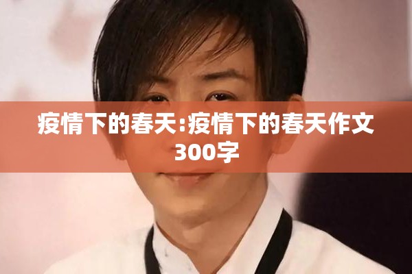 疫情下的春天:疫情下的春天作文300字 疫情下的春天:疫情下的春天作文300字
