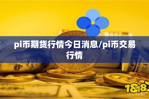 pi币期货行情今日消息/pi币交易行情