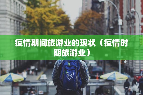 疫情期间旅游业的现状（疫情时期旅游业）