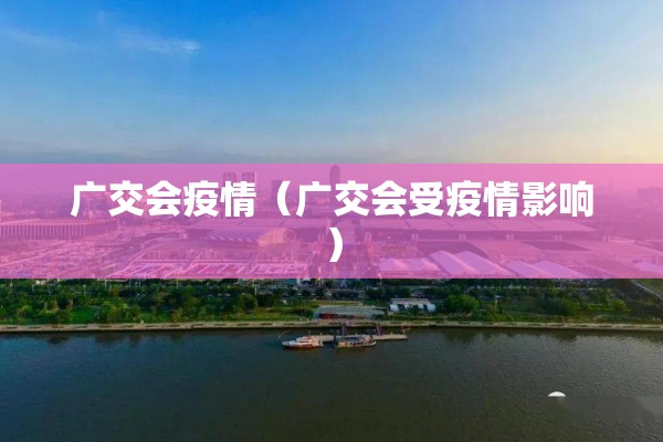 广交会疫情(广交会受疫情影响) 广交会疫情(广交会受疫情影响)