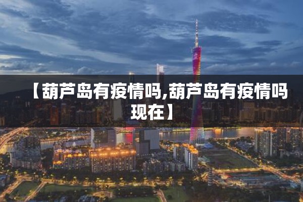 【葫芦岛有疫情吗,葫芦岛有疫情吗现在】 【葫芦岛有疫情吗,葫芦岛有疫情吗现在】