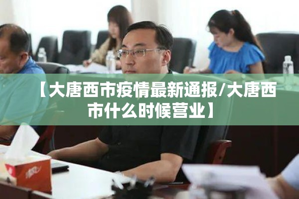 【大唐西市疫情最新通报/大唐西市什么时候营业】 【大唐西市疫情最新通报/大唐西市什么时候营业】