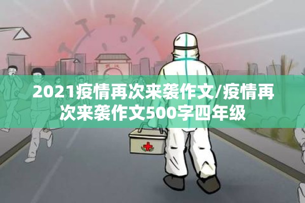 2021疫情再次来袭作文/疫情再次来袭作文500字四年级 2021疫情再次来袭作文/疫情再次来袭作文500字四年级