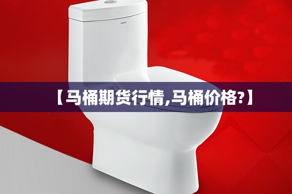 【马桶期货行情,马桶价格?】 【马桶期货行情,马桶价格?】