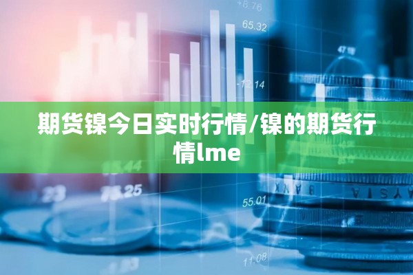 期货镍今日实时行情/镍的期货行情lme 期货镍今日实时行情/镍的期货行情lme
