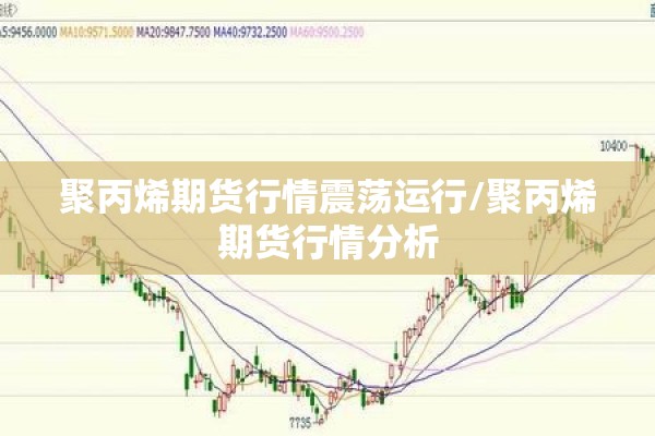 聚丙烯期货行情震荡运行/聚丙烯期货行情分析 聚丙烯期货行情震荡运行/聚丙烯期货行情分析