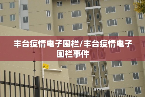 丰台疫情电子围栏/丰台疫情电子围栏事件 丰台疫情电子围栏/丰台疫情电子围栏事件