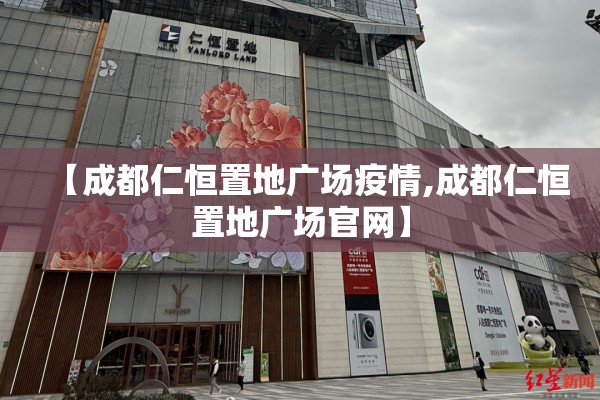 【成都仁恒置地广场疫情,成都仁恒置地广场官网】