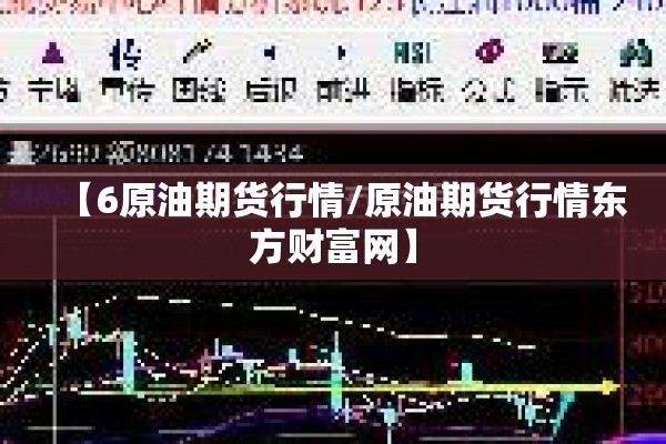 【6原油期货行情/原油期货行情东方财富网】 【6原油期货行情/原油期货行情东方财富网】