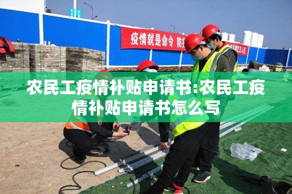 农民工疫情补贴申请书:农民工疫情补贴申请书怎么写 农民工疫情补贴申请书:农民工疫情补贴申请书怎么写