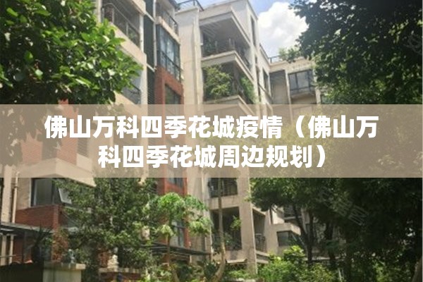 佛山万科四季花城疫情(佛山万科四季花城周边规划) 佛山万科四季花城疫情(佛山万科四季花城周边规划)