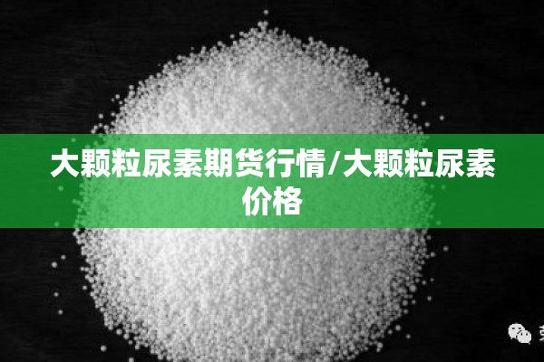 大颗粒尿素期货行情/大颗粒尿素价格