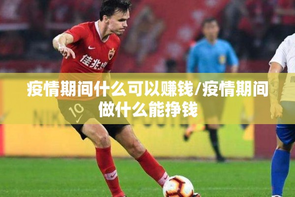 疫情期间什么可以赚钱/疫情期间做什么能挣钱