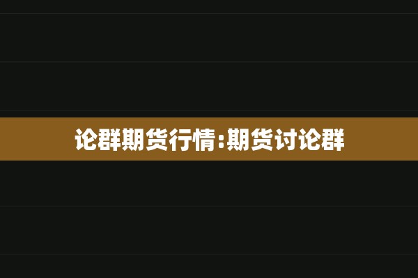 论群期货行情:期货讨论群 论群期货行情:期货讨论群