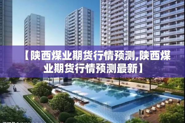 【陕西煤业期货行情预测,陕西煤业期货行情预测最新】