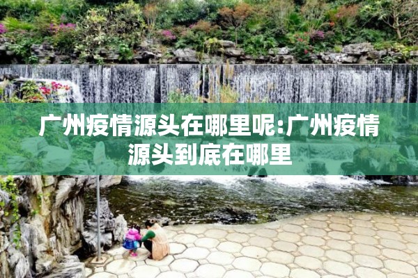 广州疫情源头在哪里呢:广州疫情源头到底在哪里 广州疫情源头在哪里呢:广州疫情源头到底在哪里