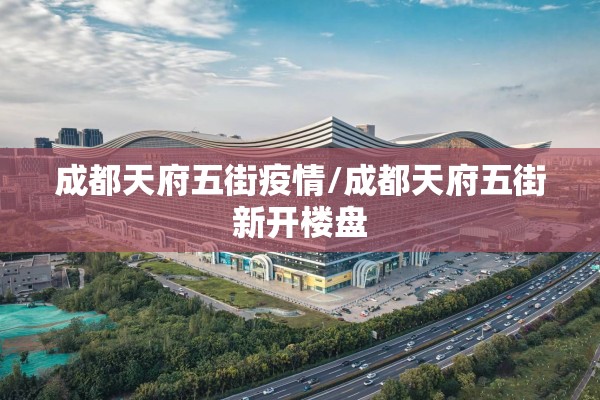 成都天府五街疫情/成都天府五街新开楼盘