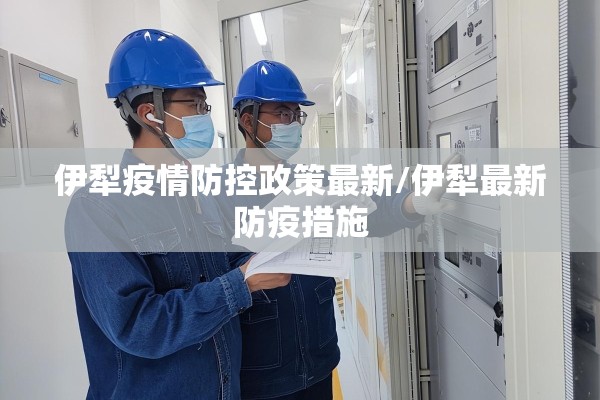 伊犁疫情防控政策最新/伊犁最新防疫措施 伊犁疫情防控政策最新/伊犁最新防疫措施