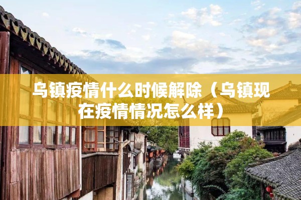 乌镇疫情什么时候解除(乌镇现在疫情情况怎么样) 乌镇疫情什么时候解除(乌镇现在疫情情况怎么样)