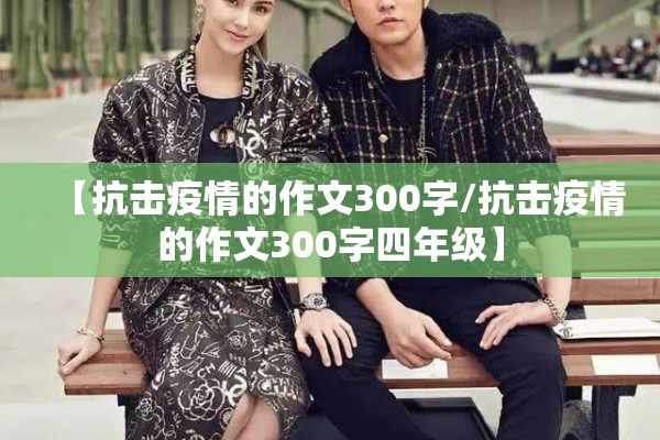【抗击疫情的作文300字/抗击疫情的作文300字四年级】