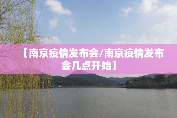 【南京疫情发布会/南京疫情发布会几点开始】