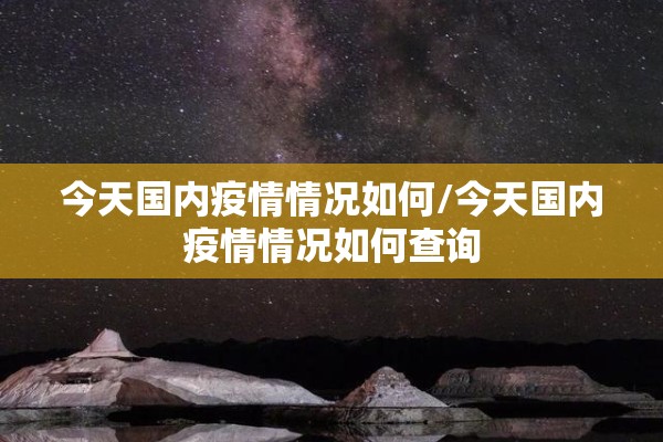 今天国内疫情情况如何/今天国内疫情情况如何查询
