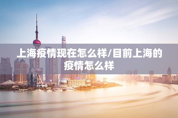 上海疫情现在怎么样/目前上海的疫情怎么样