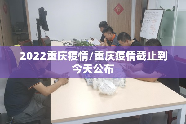 2022重庆疫情/重庆疫情截止到今天公布