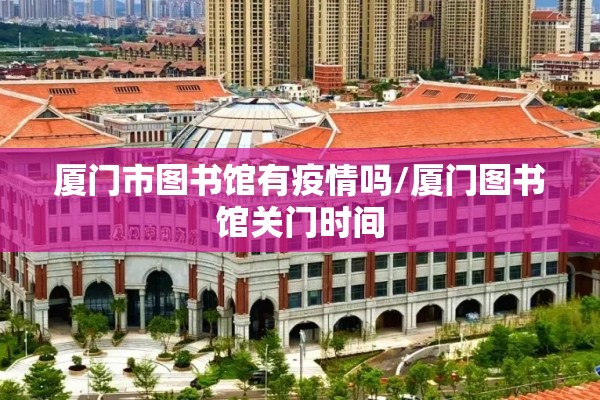 厦门市图书馆有疫情吗/厦门图书馆关门时间