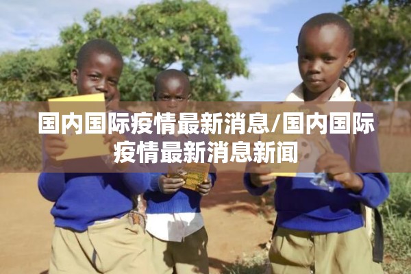 国内国际疫情最新消息/国内国际疫情最新消息新闻