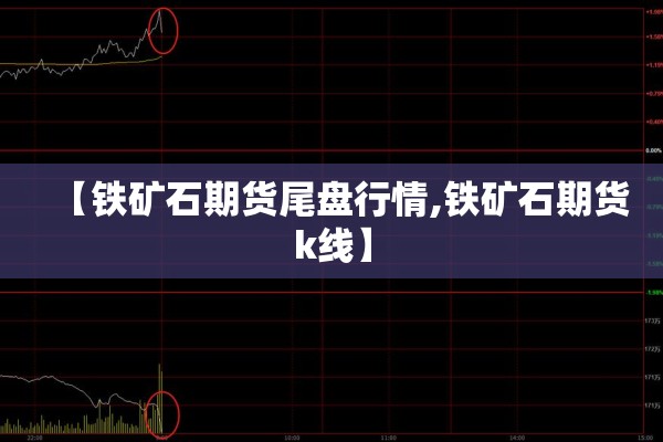 【铁矿石期货尾盘行情,铁矿石期货k线】