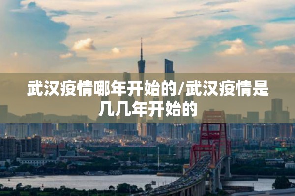 武汉疫情哪年开始的/武汉疫情是几几年开始的