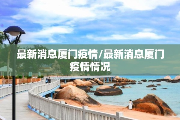 最新消息厦门疫情/最新消息厦门疫情情况