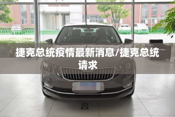 捷克总统疫情最新消息/捷克总统请求