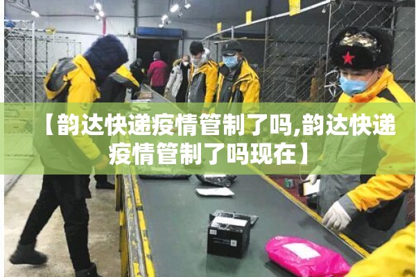 【韵达快递疫情管制了吗,韵达快递疫情管制了吗现在】