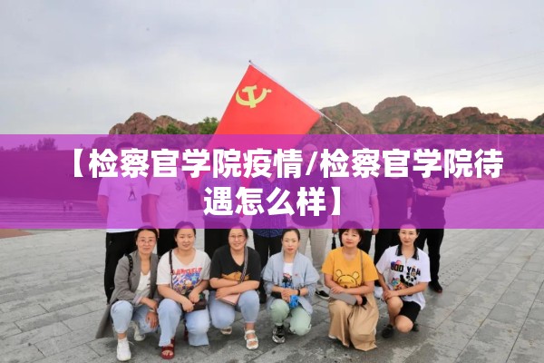 【检察官学院疫情/检察官学院待遇怎么样】