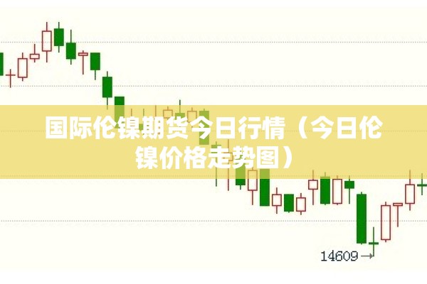 国际伦镍期货今日行情（今日伦镍价格走势图）
