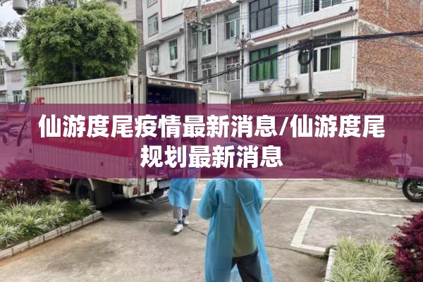 仙游度尾疫情最新消息/仙游度尾规划最新消息