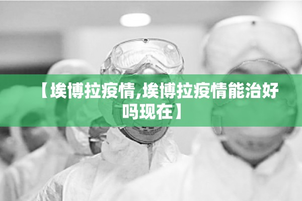 【埃博拉疫情,埃博拉疫情能治好吗现在】
