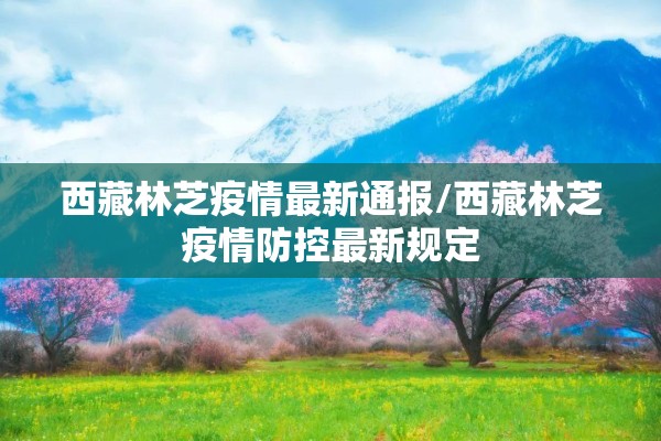 西藏林芝疫情最新通报/西藏林芝疫情防控最新规定 西藏林芝疫情最新通报/西藏林芝疫情防控最新规定