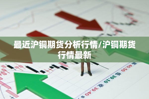 最近沪铜期货分析行情/沪铜期货行情最新