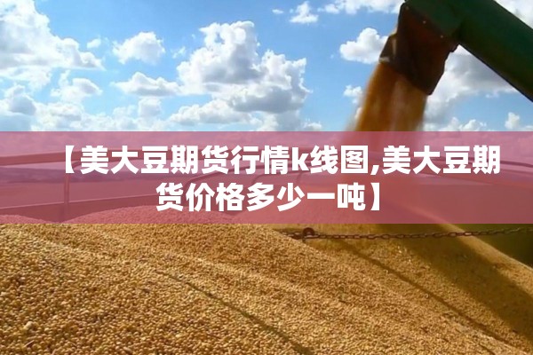 【美大豆期货行情k线图,美大豆期货价格多少一吨】 【美大豆期货行情k线图,美大豆期货价格多少一吨】